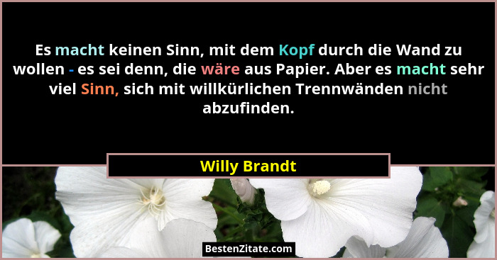 Es macht keinen Sinn, mit dem Kopf durch die Wand zu wollen - es sei denn, die wäre aus Papier. Aber es macht sehr viel Sinn, sich mit... - Willy Brandt