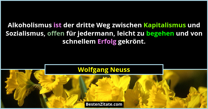Alkoholismus ist der dritte Weg zwischen Kapitalismus und Sozialismus, offen für jedermann, leicht zu begehen und von schnellem Erfol... - Wolfgang Neuss