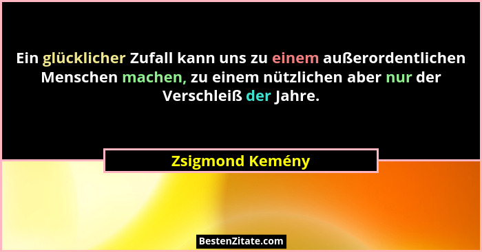 Ein glücklicher Zufall kann uns zu einem außerordentlichen Menschen machen, zu einem nützlichen aber nur der Verschleiß der Jahre.... - Zsigmond Kemény