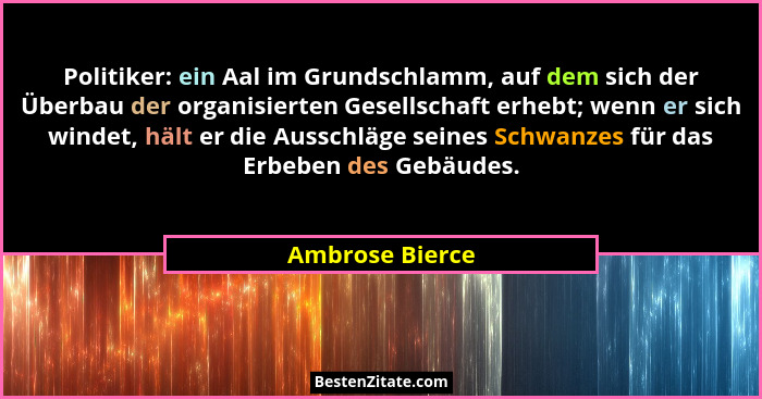 Politiker: ein Aal im Grundschlamm, auf dem sich der Überbau der organisierten Gesellschaft erhebt; wenn er sich windet, hält er die... - Ambrose Bierce
