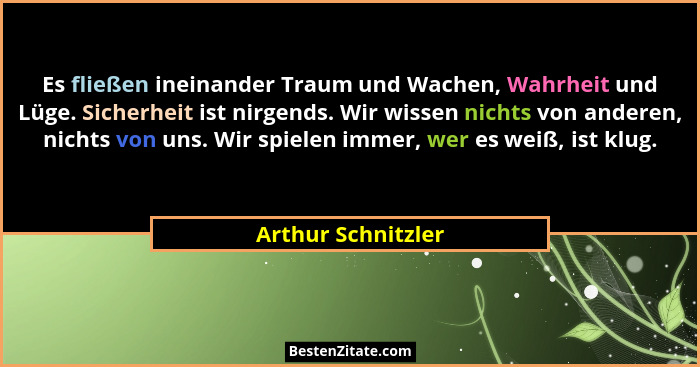 Es fließen ineinander Traum und Wachen, Wahrheit und Lüge. Sicherheit ist nirgends. Wir wissen nichts von anderen, nichts von uns.... - Arthur Schnitzler