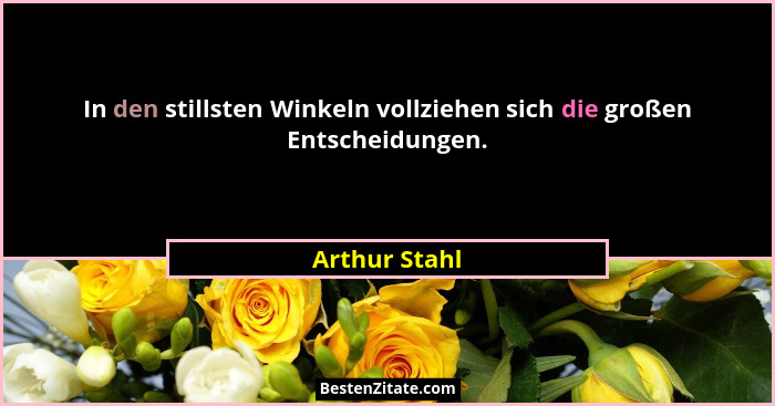 In den stillsten Winkeln vollziehen sich die großen Entscheidungen.... - Arthur Stahl