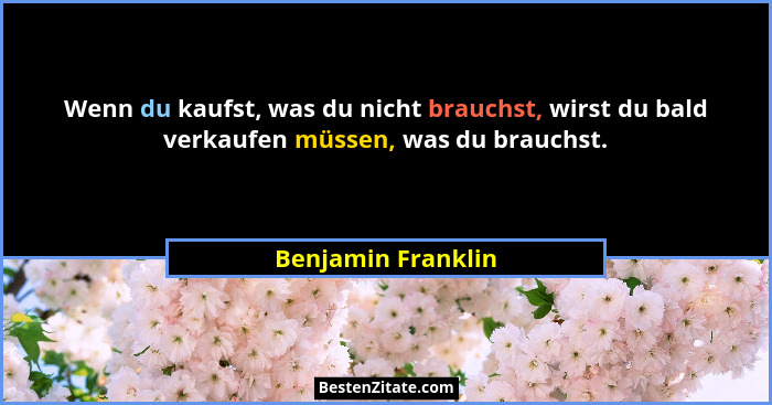 Wenn du kaufst, was du nicht brauchst, wirst du bald verkaufen müssen, was du brauchst.... - Benjamin Franklin