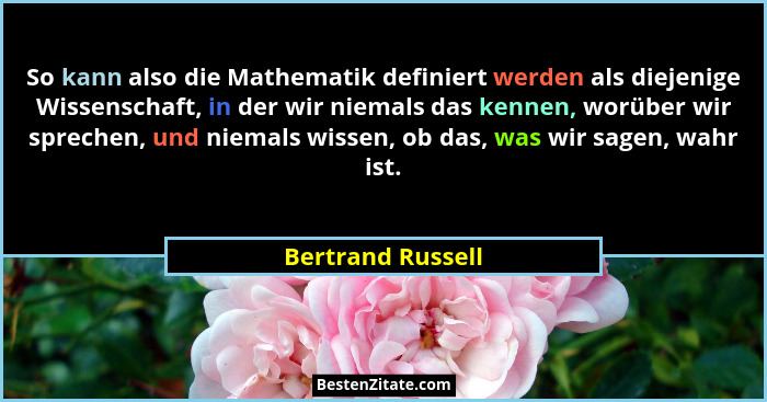 So kann also die Mathematik definiert werden als diejenige Wissenschaft, in der wir niemals das kennen, worüber wir sprechen, und n... - Bertrand Russell
