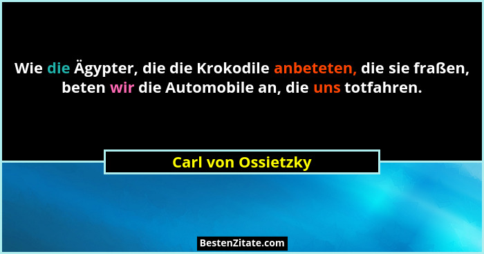 Wie die Ägypter, die die Krokodile anbeteten, die sie fraßen, beten wir die Automobile an, die uns totfahren.... - Carl von Ossietzky