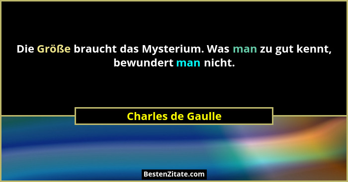 Die Größe braucht das Mysterium. Was man zu gut kennt, bewundert man nicht.... - Charles de Gaulle