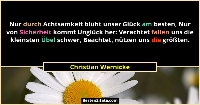Nur durch Achtsamkeit blüht unser Glück am besten, Nur von Sicherheit kommt Unglück her: Verachtet fallen uns die kleinsten Übel... - Christian Wernicke