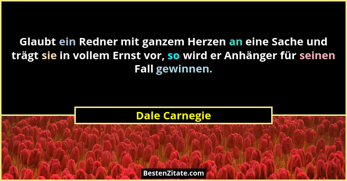 Glaubt ein Redner mit ganzem Herzen an eine Sache und trägt sie in vollem Ernst vor, so wird er Anhänger für seinen Fall gewinnen.... - Dale Carnegie