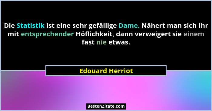 Die Statistik ist eine sehr gefällige Dame. Nähert man sich ihr mit entsprechender Höflichkeit, dann verweigert sie einem fast nie e... - Edouard Herriot