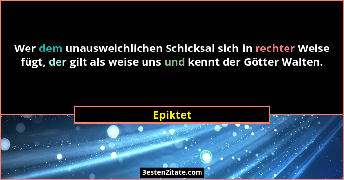 Wer dem unausweichlichen Schicksal sich in rechter Weise fügt, der gilt als weise uns und kennt der Götter Walten.... - Epiktet