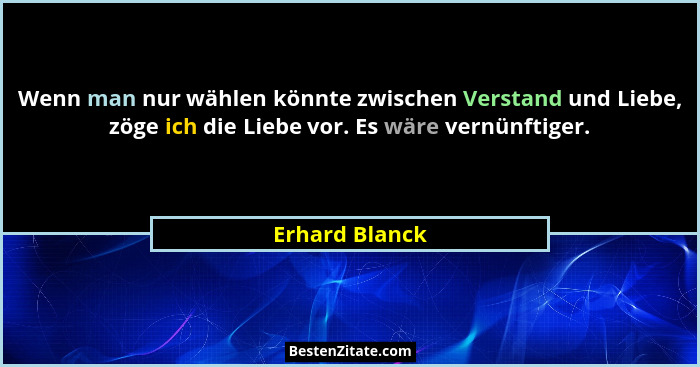 Wenn man nur wählen könnte zwischen Verstand und Liebe, zöge ich die Liebe vor. Es wäre vernünftiger.... - Erhard Blanck