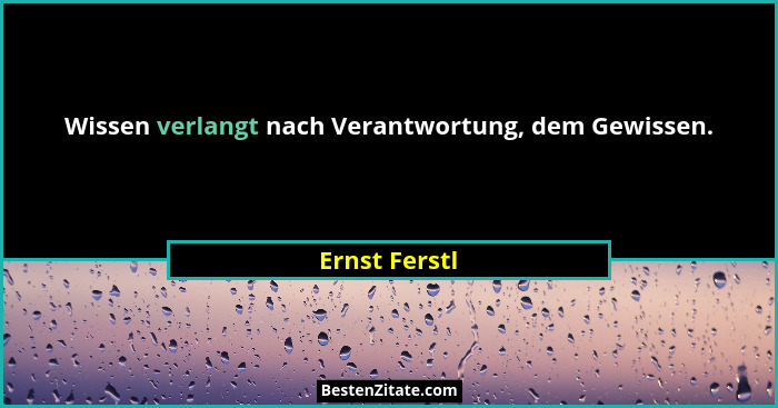 Wissen verlangt nach Verantwortung, dem Gewissen.... - Ernst Ferstl