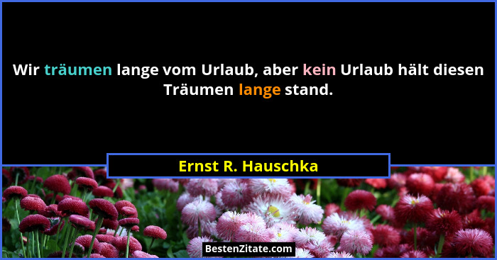 Wir träumen lange vom Urlaub, aber kein Urlaub hält diesen Träumen lange stand.... - Ernst R. Hauschka