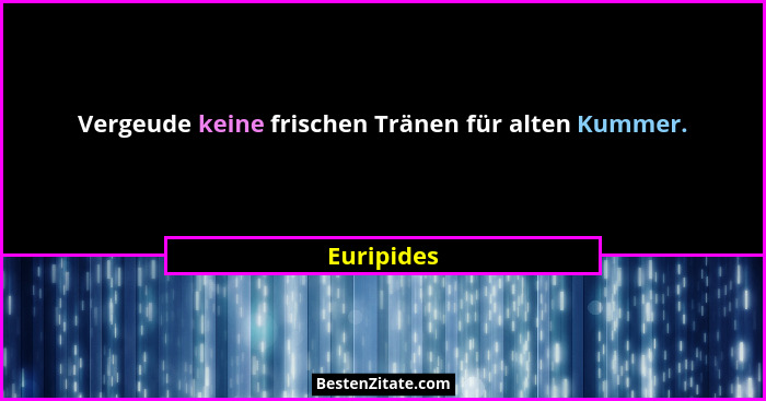 Vergeude keine frischen Tränen für alten Kummer.... - Euripides