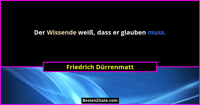 Der Wissende weiß, dass er glauben muss.... - Friedrich Dürrenmatt