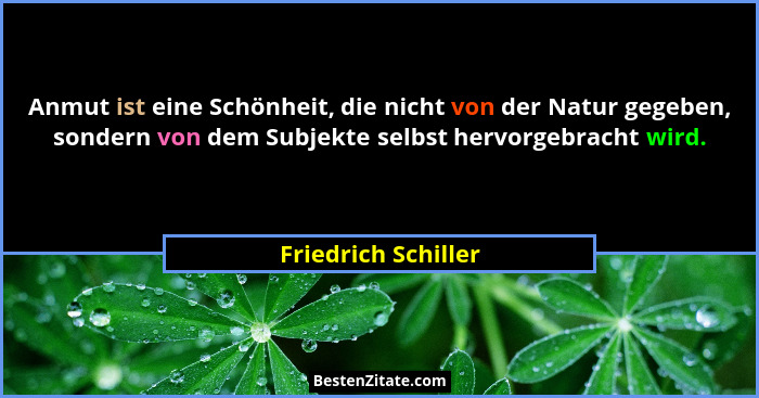 Anmut ist eine Schönheit, die nicht von der Natur gegeben, sondern von dem Subjekte selbst hervorgebracht wird.... - Friedrich Schiller
