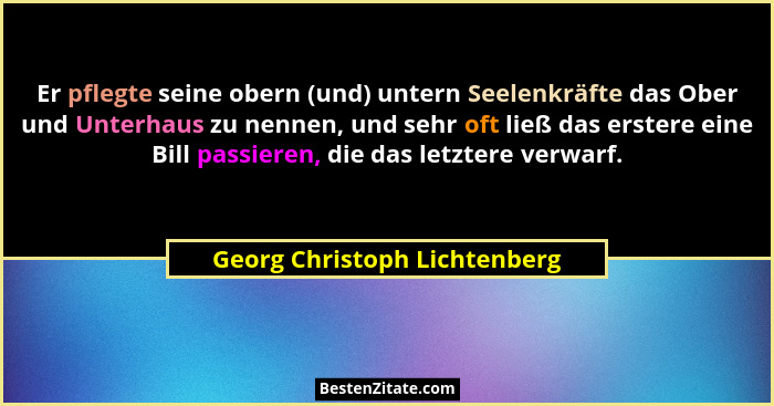 Er pflegte seine obern (und) untern Seelenkräfte das Ober und Unterhaus zu nennen, und sehr oft ließ das erstere eine Bi... - Georg Christoph Lichtenberg