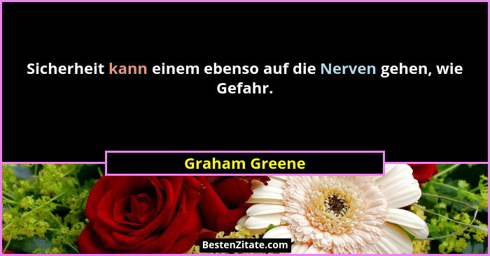 Sicherheit kann einem ebenso auf die Nerven gehen, wie Gefahr.... - Graham Greene