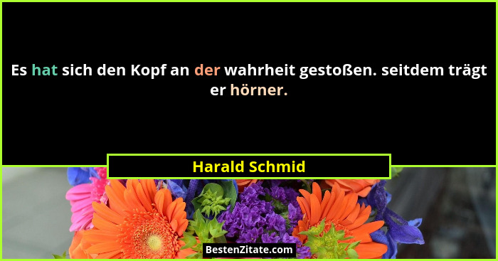 Es hat sich den Kopf an der wahrheit gestoßen. seitdem trägt er hörner.... - Harald Schmid