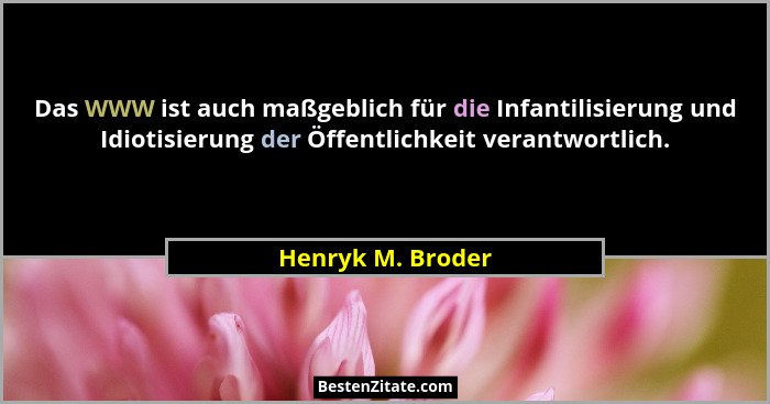 Das WWW ist auch maßgeblich für die Infantilisierung und Idiotisierung der Öffentlichkeit verantwortlich.... - Henryk M. Broder