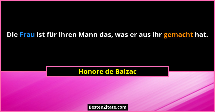 Die Frau ist für ihren Mann das, was er aus ihr gemacht hat.... - Honore de Balzac
