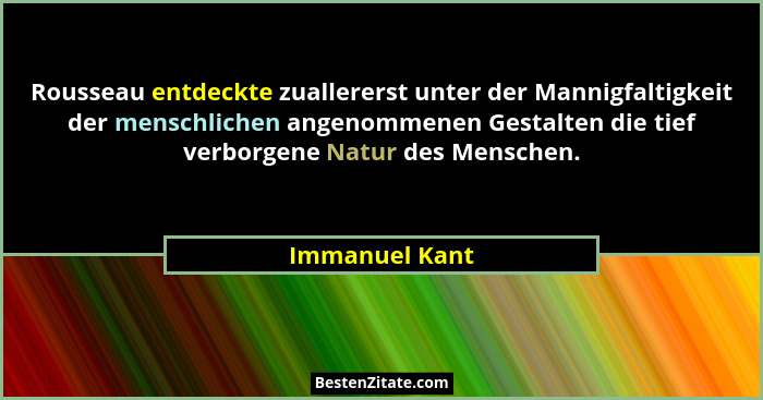 Rousseau entdeckte zuallererst unter der Mannigfaltigkeit der menschlichen angenommenen Gestalten die tief verborgene Natur des Mensch... - Immanuel Kant