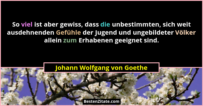 So viel ist aber gewiss, dass die unbestimmten, sich weit ausdehnenden Gefühle der Jugend und ungebildeter Völker allein... - Johann Wolfgang von Goethe