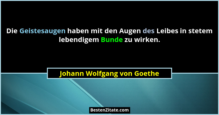 Die Geistesaugen haben mit den Augen des Leibes in stetem lebendigem Bunde zu wirken.... - Johann Wolfgang von Goethe