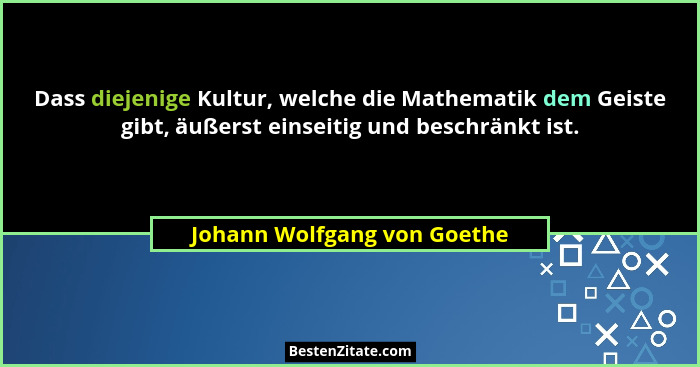 Dass diejenige Kultur, welche die Mathematik dem Geiste gibt, äußerst einseitig und beschränkt ist.... - Johann Wolfgang von Goethe