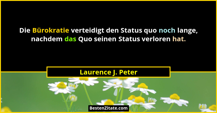 Die Bürokratie verteidigt den Status quo noch lange, nachdem das Quo seinen Status verloren hat.... - Laurence J. Peter