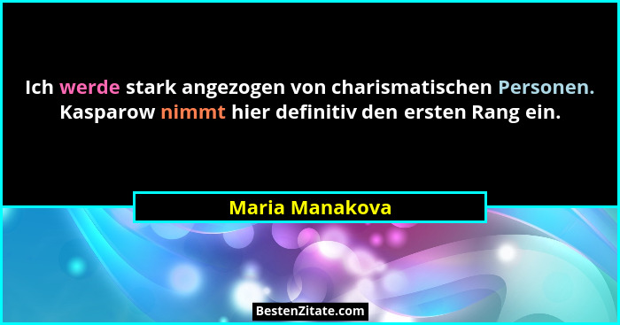 Ich werde stark angezogen von charismatischen Personen. Kasparow nimmt hier definitiv den ersten Rang ein.... - Maria Manakova