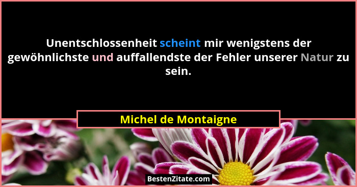 Unentschlossenheit scheint mir wenigstens der gewöhnlichste und auffallendste der Fehler unserer Natur zu sein.... - Michel de Montaigne