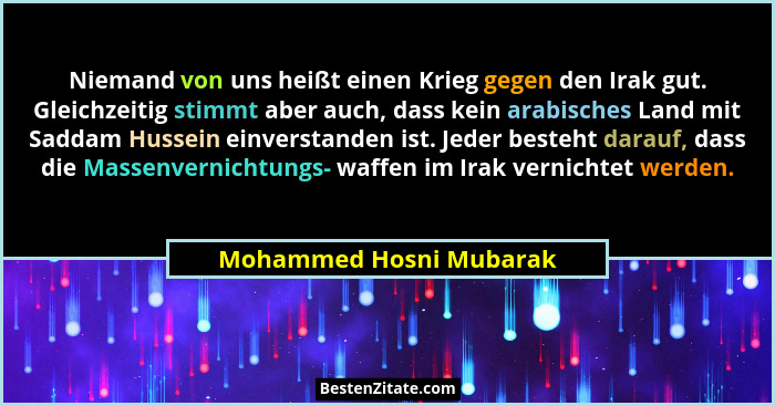Niemand von uns heißt einen Krieg gegen den Irak gut. Gleichzeitig stimmt aber auch, dass kein arabisches Land mit Saddam Hus... - Mohammed Hosni Mubarak