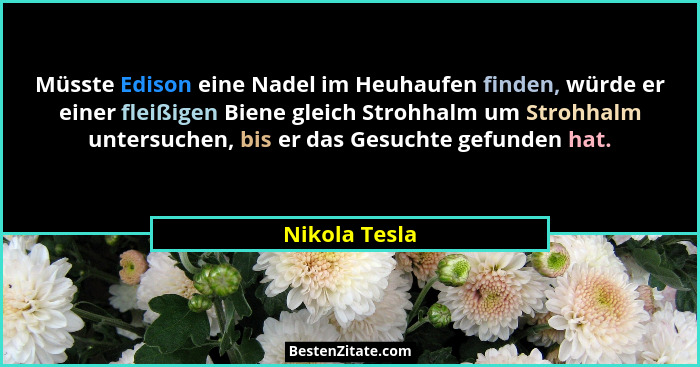 Müsste Edison eine Nadel im Heuhaufen finden, würde er einer fleißigen Biene gleich Strohhalm um Strohhalm untersuchen, bis er das Gesu... - Nikola Tesla