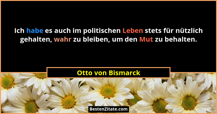 Ich habe es auch im politischen Leben stets für nützlich gehalten, wahr zu bleiben, um den Mut zu behalten.... - Otto von Bismarck