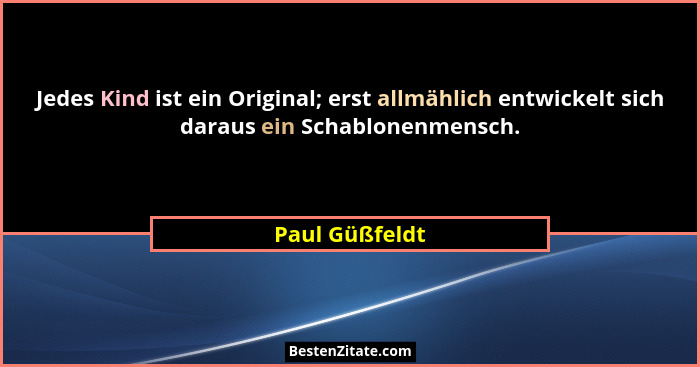 Jedes Kind ist ein Original; erst allmählich entwickelt sich daraus ein Schablonenmensch.... - Paul Güßfeldt