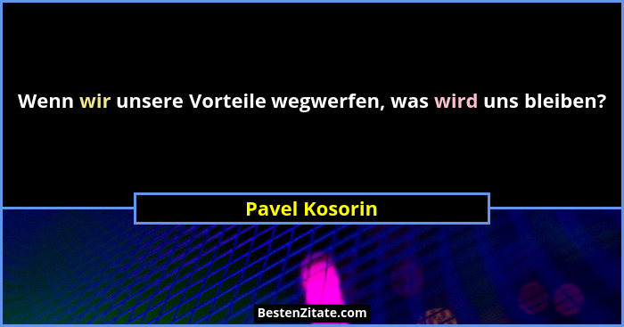 Wenn wir unsere Vorteile wegwerfen, was wird uns bleiben?... - Pavel Kosorin