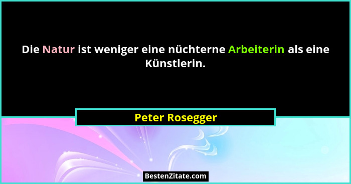 Die Natur ist weniger eine nüchterne Arbeiterin als eine Künstlerin.... - Peter Rosegger
