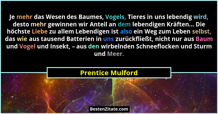 Je mehr das Wesen des Baumes, Vogels, Tieres in uns lebendig wird, desto mehr gewinnen wir Anteil an dem lebendigen Kräften... Die... - Prentice Mulford