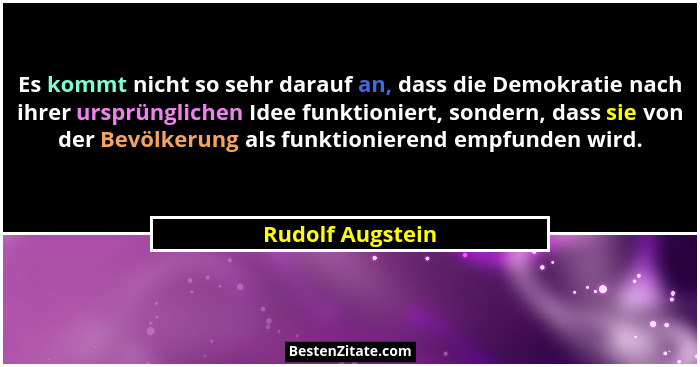Es kommt nicht so sehr darauf an, dass die Demokratie nach ihrer ursprünglichen Idee funktioniert, sondern, dass sie von der Bevölke... - Rudolf Augstein
