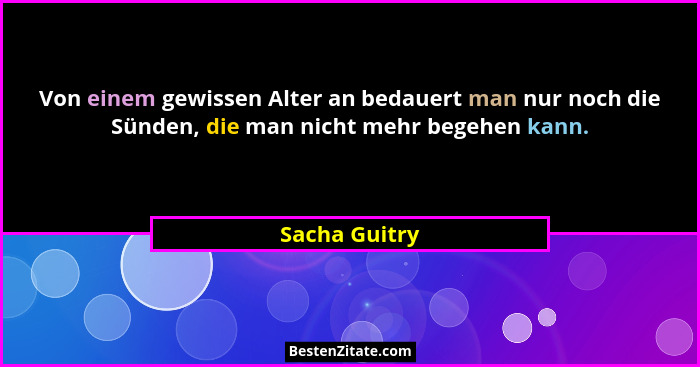 Von einem gewissen Alter an bedauert man nur noch die Sünden, die man nicht mehr begehen kann.... - Sacha Guitry