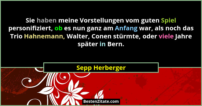 Sie haben meine Vorstellungen vom guten Spiel personifiziert, ob es nun ganz am Anfang war, als noch das Trio Hahnemann, Walter, Cone... - Sepp Herberger