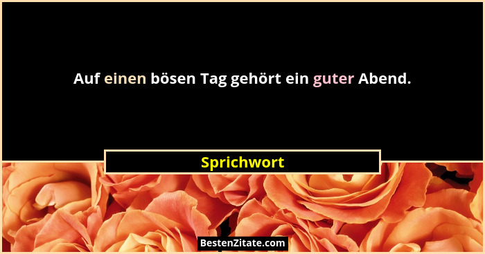 Auf einen bösen Tag gehört ein guter Abend.... - Sprichwort