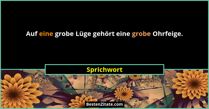Auf eine grobe Lüge gehört eine grobe Ohrfeige.... - Sprichwort