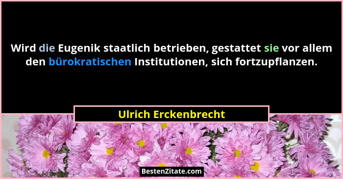 Wird die Eugenik staatlich betrieben, gestattet sie vor allem den bürokratischen Institutionen, sich fortzupflanzen.... - Ulrich Erckenbrecht
