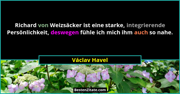 Richard von Weizsäcker ist eine starke, integrierende Persönlichkeit, deswegen fühle ich mich ihm auch so nahe.... - Václav Havel