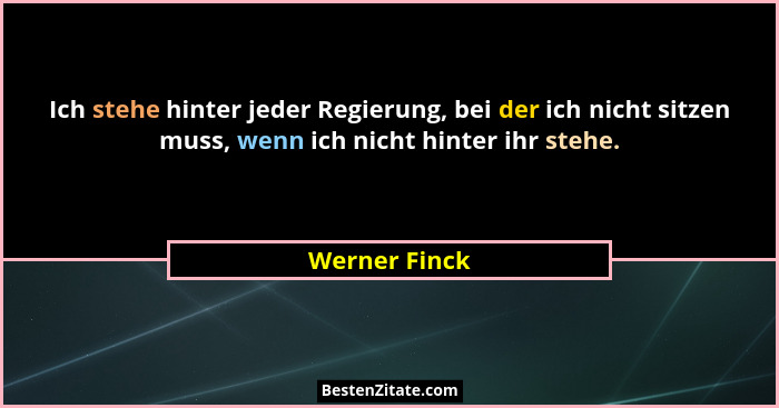 Ich stehe hinter jeder Regierung, bei der ich nicht sitzen muss, wenn ich nicht hinter ihr stehe.... - Werner Finck