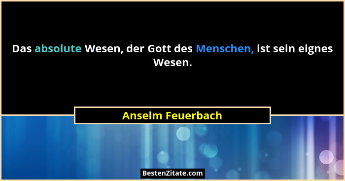 Das absolute Wesen, der Gott des Menschen, ist sein eignes Wesen.... - Anselm Feuerbach