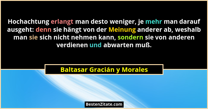 Hochachtung erlangt man desto weniger, je mehr man darauf ausgeht: denn sie hängt von der Meinung anderer ab, weshalb man... - Baltasar Gracián y Morales
