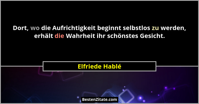 Dort, wo die Aufrichtigkeit beginnt selbstlos zu werden, erhält die Wahrheit ihr schönstes Gesicht.... - Elfriede Hablé